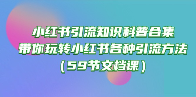 （10223期）小红书引流知识科普合集，带你玩转小红书各种引流方法（59节文档课）-OPC项目驿站 