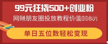 99元狂撬500+创业粉，单日五位数轻松变现，网创朋友圈投放教程-OPC项目驿站 