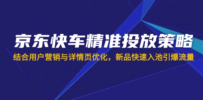 （14185期）京东快车精准投放策略，结合用户营销与详情页优化，新品快速入池引爆流量-OPC项目驿站 