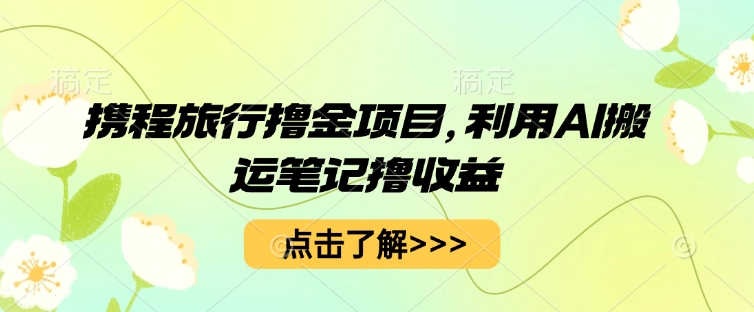 携程旅行撸金项目,利用AI搬运笔记撸收益-OPC项目驿站