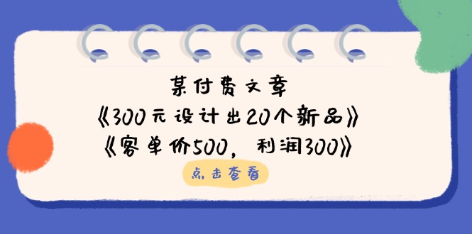 （14209期）某付费文章：《300元设计出20个新品》+《客单价500，利润300》-OPC项目驿站 