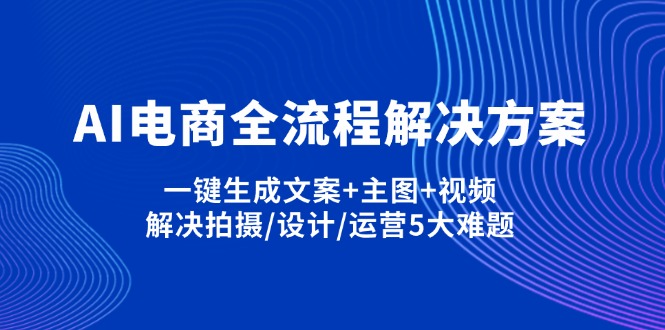 （14200期）AI电商全流程解决方案,一键生成文案+主图+视频,解决拍摄/设计/运营5大难题-OPC项目驿站 