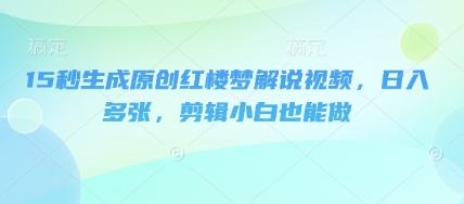 15秒生成原创红楼梦解说视频，日入多张，剪辑小白也能做-OPC项目驿站 