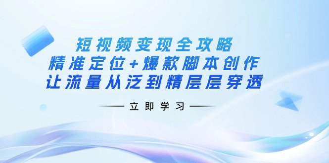 (14159期)短视频变现全攻略:精准定位+爆款脚本创作,让流量从泛到精层层穿透-OPC项目驿站