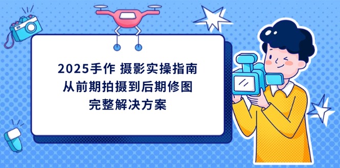 (14270期)2025手作 摄影实操指南,从前期拍摄到后期修图的完整解决方案-OPC项目驿站