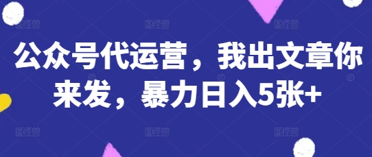 公众号代运营,我出文章你来发,暴力日入5张+【揭秘】-OPC项目驿站
