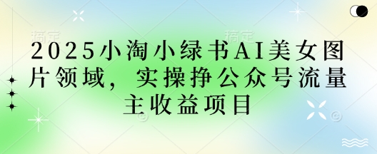 2025小绿书AI美女图片领域,实操挣公众号流量主收益项目-OPC项目驿站