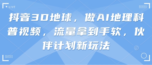 抖音3D地球，做AI地理科普视频，流量拿到手软，伙伴计划新玩法-OPC项目驿站 