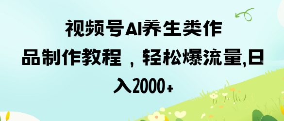 视频号ai养生类作品制作教程，轻松爆流量，日入数张-OPC项目驿站 