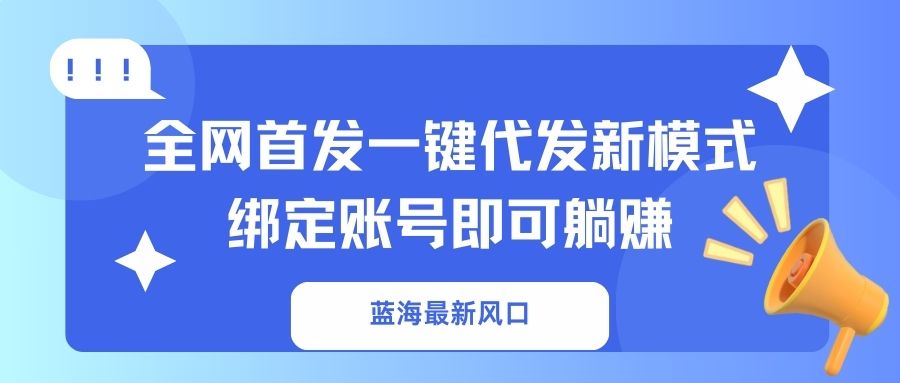（14183期）蓝海最新风口，全网首发一键代发新模式！绑定账号即可躺赚-OPC项目驿站 