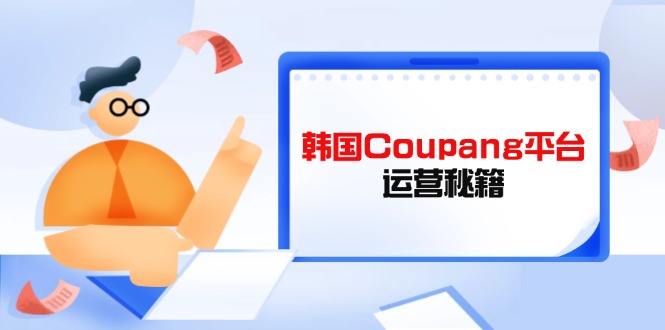 （14214期）韩国Coupang平台运营秘籍，酷胖卖家必修课，助力卖家提升平台竞争力-OPC项目驿站 