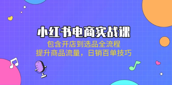 (14165期)小红书电商实战课:包含开店到选品全流程,提升商品流量,日销百单技巧-OPC项目驿站