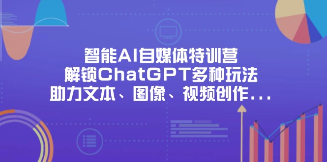 （14245期）智能AI自媒体特训营，解锁ChatGPT多种玩法，助力文本、图像、视频创作…-OPC项目驿站 