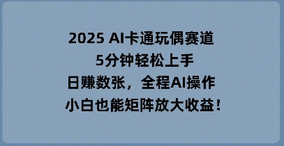 2025 AI卡通玩偶赛道,5分钟轻松上手,日入数张,全程AI操作,小白也能矩阵放大收益-OPC项目驿站