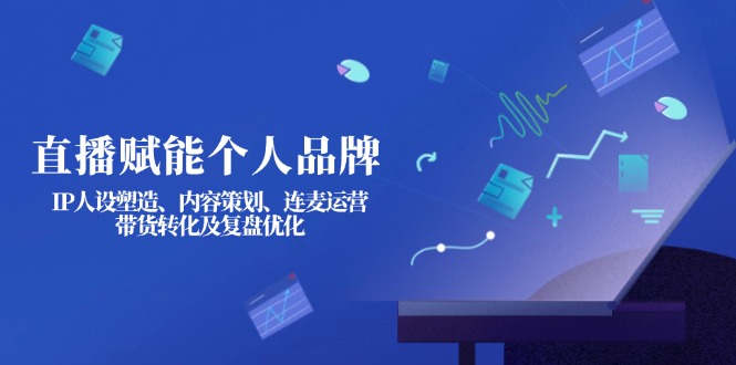 (14158期)直播赋能个人品牌:IP人设塑造、内容策划、连麦运营、带货转化及复盘优化-OPC项目驿站