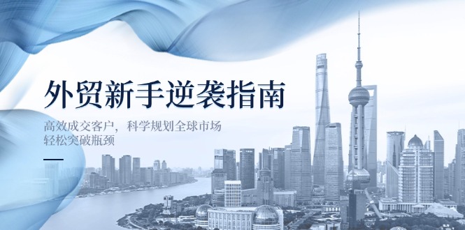 （14201期）外贸新手逆袭指南：高效成交客户，科学规划全球市场，轻松突破瓶颈-OPC项目驿站 