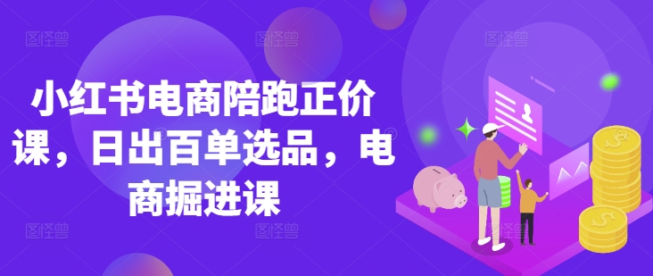 小红书电商陪跑正价课，小红书官方认证电商讲师教学，日出百单选品，电商掘进课-OPC项目驿站 