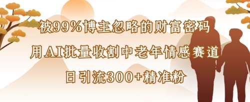被99%博主忽略的财富密码:用AI批量收割中老年情感赛道,日引流300+精准粉-OPC项目驿站
