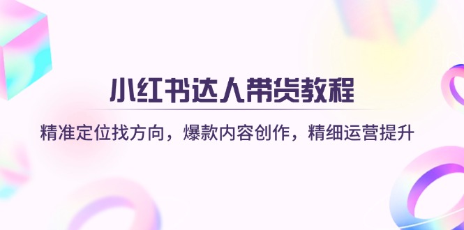 (14142期)小红书达人带货教程:精准定位找方向,爆款内容创作,精细运营提升-OPC项目驿站