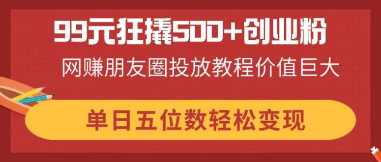 （14247期）99元狂撬500+创业粉，网赚朋友圈投放教程价值巨大，单日五位数轻松变现-OPC项目驿站 